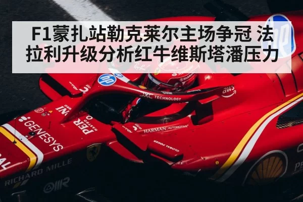 F1蒙扎站勒克莱尔主场争冠 法拉利升级分析红牛维斯塔潘压力