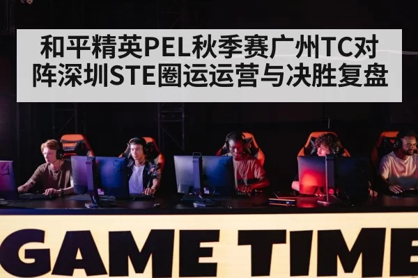 和平精英PEL秋季赛广州TC对阵深圳STE圈运运营与决胜复盘