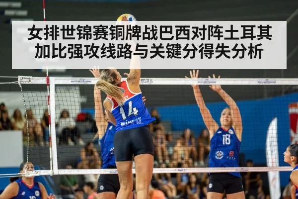 女排世锦赛铜牌战巴西对阵土耳其加比强攻线路与关键分得失分析